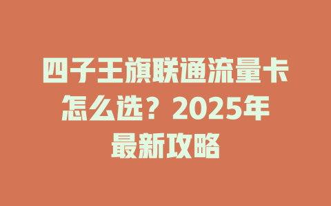 四子王旗联通流量卡怎么选？2025年最新攻略