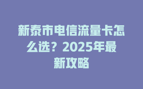 新泰市电信流量卡怎么选？2025年最新攻略