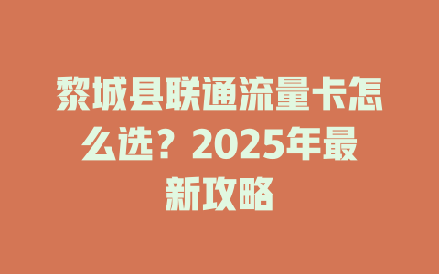 黎城县联通流量卡怎么选？2025年最新攻略