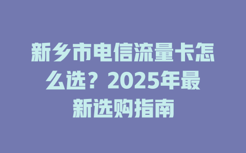 新乡市电信流量卡怎么选？2025年最新选购指南