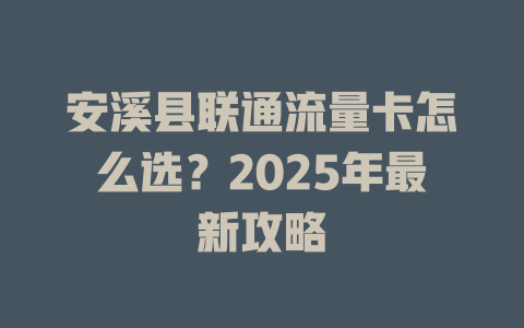 安溪县联通流量卡怎么选？2025年最新攻略