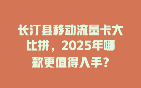 长汀县移动流量卡大比拼，2025年哪款更值得入手？