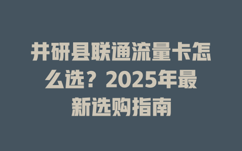 井研县联通流量卡怎么选？2025年最新选购指南