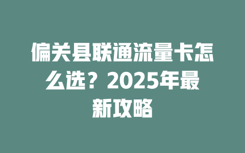 偏关县联通流量卡怎么选？2025年最新攻略