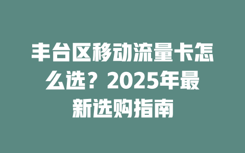 丰台区移动流量卡怎么选？2025年最新选购指南