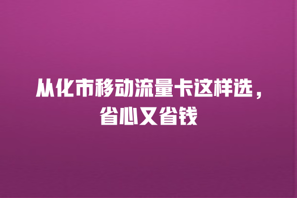 从化市移动流量卡这样选，省心又省钱