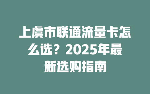 上虞市联通流量卡怎么选？2025年最新选购指南