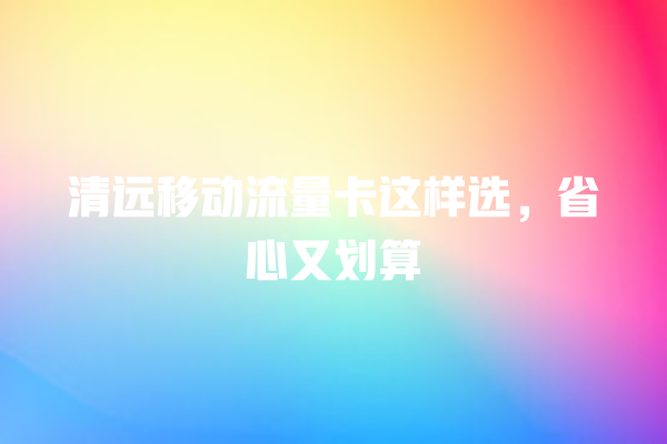 清远移动流量卡这样选，省心又划算
