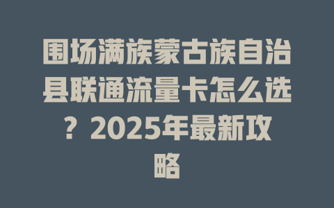 围场满族蒙古族自治县联通流量卡怎么选？2025年最新攻略