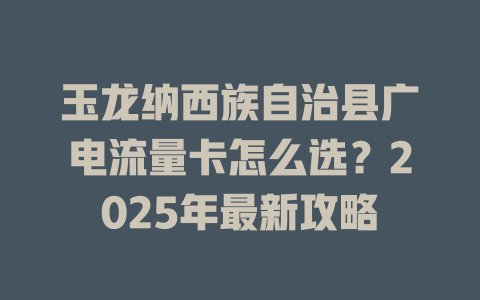 玉龙纳西族自治县广电流量卡怎么选？2025年最新攻略