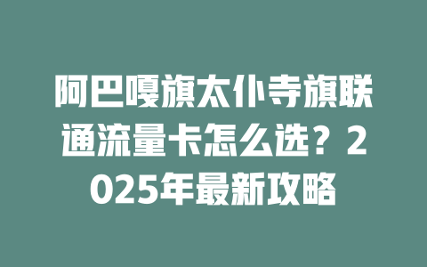 阿巴嘎旗太仆寺旗联通流量卡怎么选？2025年最新攻略