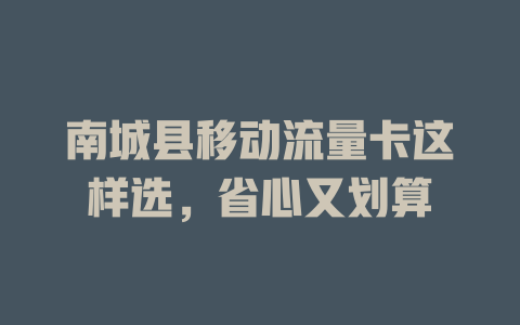 南城县移动流量卡这样选，省心又划算