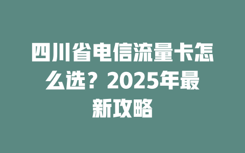 四川省电信流量卡怎么选？2025年最新攻略