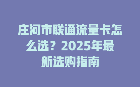 庄河市联通流量卡怎么选？2025年最新选购指南
