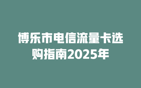博乐市电信流量卡选购指南2025年
