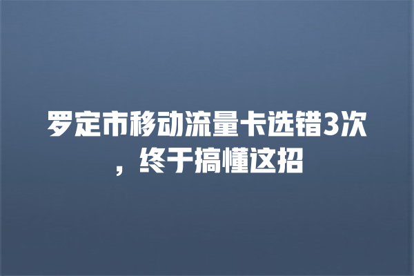 罗定市移动流量卡选错3次，终于搞懂这招