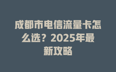 成都市电信流量卡怎么选？2025年最新攻略