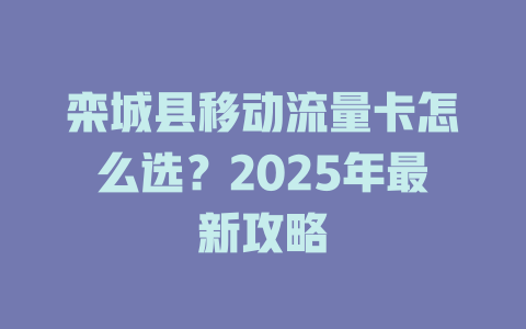 栾城县移动流量卡怎么选？2025年最新攻略