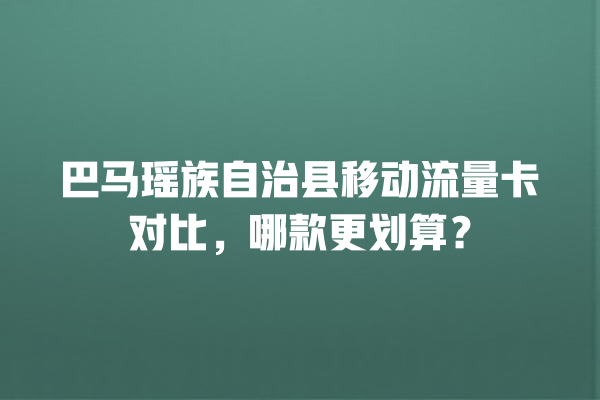 巴马瑶族自治县移动流量卡对比，哪款更划算？