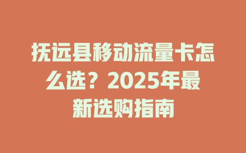 抚远县移动流量卡怎么选？2025年最新选购指南