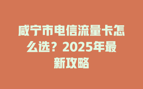 咸宁市电信流量卡怎么选？2025年最新攻略