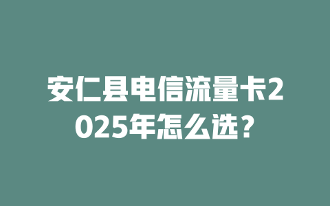 安仁县电信流量卡2025年怎么选?
