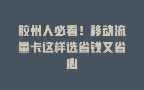 胶州人必看！移动流量卡这样选省钱又省心