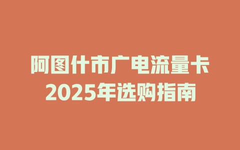 阿图什市广电流量卡2025年选购指南