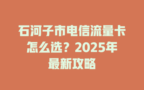 石河子市电信流量卡怎么选？2025年最新攻略