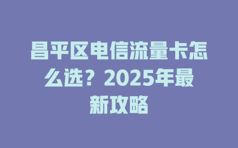 昌平区电信流量卡怎么选？2025年最新攻略