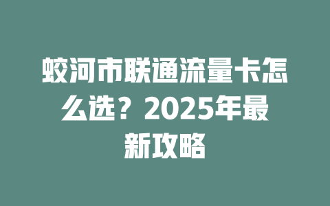 蛟河市联通流量卡怎么选？2025年最新攻略
