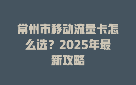 常州市移动流量卡怎么选？2025年最新攻略