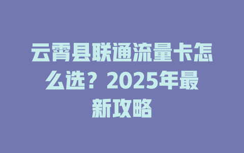 云霄县联通流量卡怎么选？2025年最新攻略