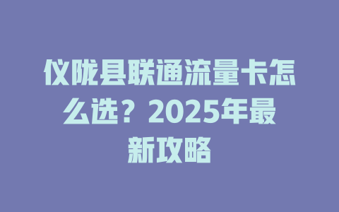 仪陇县联通流量卡怎么选？2025年最新攻略