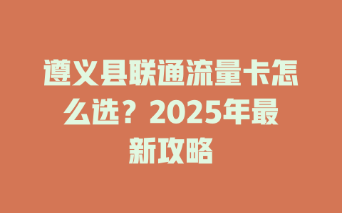 遵义县联通流量卡怎么选？2025年最新攻略