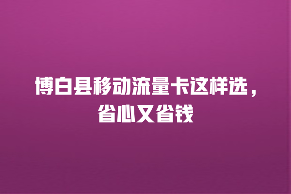 博白县移动流量卡这样选，省心又省钱