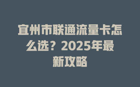 宜州市联通流量卡怎么选？2025年最新攻略