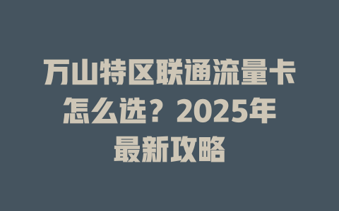 万山特区联通流量卡怎么选？2025年最新攻略