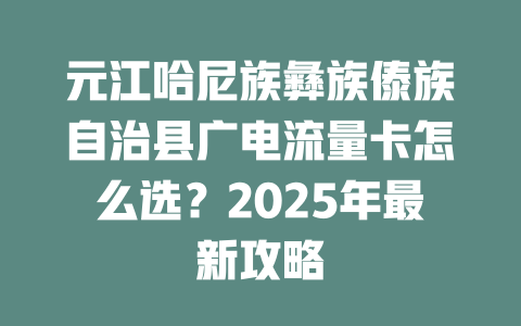 元江哈尼族彝族傣族自治县广电流量卡怎么选？2025年最新攻略