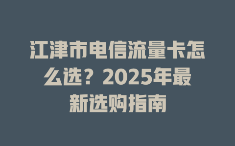 江津市电信流量卡怎么选？2025年最新选购指南