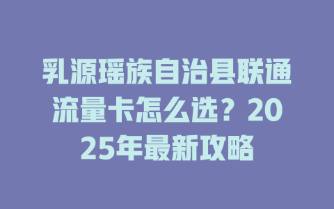 乳源瑶族自治县联通流量卡怎么选？2025年最新攻略