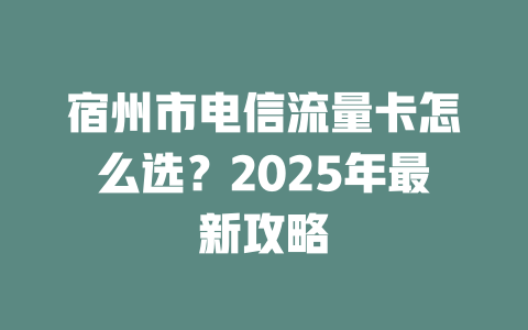 宿州市电信流量卡怎么选？2025年最新攻略