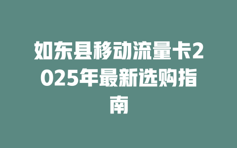 如东县移动流量卡2025年最新选购指南