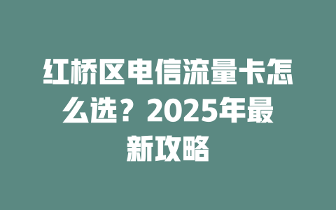 红桥区电信流量卡怎么选？2025年最新攻略