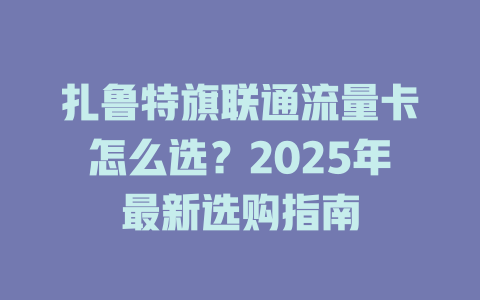 扎鲁特旗联通流量卡怎么选？2025年最新选购指南