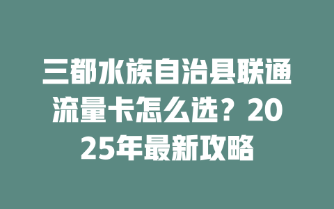 三都水族自治县联通流量卡怎么选？2025年最新攻略
