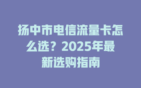 扬中市电信流量卡怎么选？2025年最新选购指南