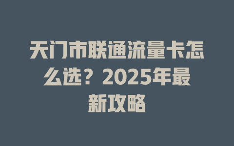 天门市联通流量卡怎么选?2025年最新攻略