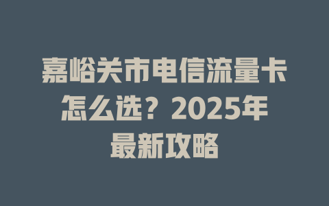 嘉峪关市电信流量卡怎么选？2025年最新攻略