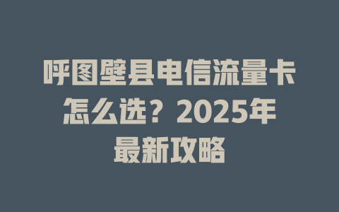 呼图壁县电信流量卡怎么选？2025年最新攻略